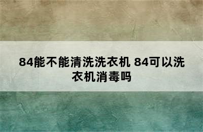 84能不能清洗洗衣机 84可以洗衣机消毒吗